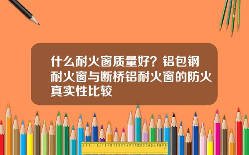 什么耐火窗质量好？铝包钢耐火窗与断桥铝耐火窗的防火真实性比较