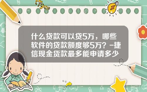 什么贷款可以贷5万，哪些软件的贷款额度够5万？-捷信现金货款最多能申请多少