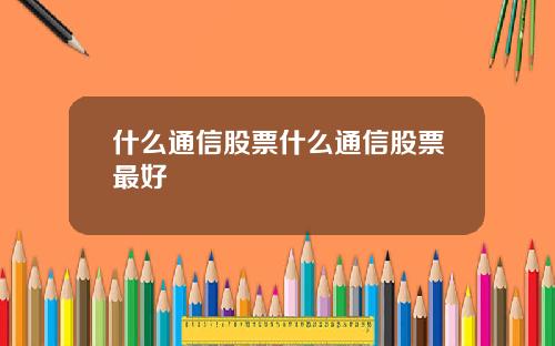 什么通信股票什么通信股票最好