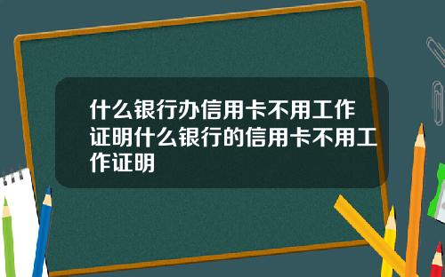 什么银行办信用卡不用工作证明什么银行的信用卡不用工作证明