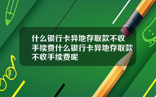 什么银行卡异地存取款不收手续费什么银行卡异地存取款不收手续费呢