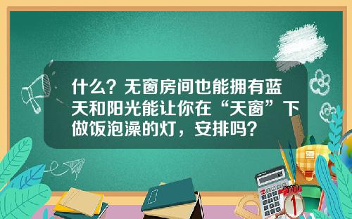 什么？无窗房间也能拥有蓝天和阳光能让你在“天窗”下做饭泡澡的灯，安排吗？