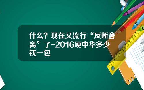 什么？现在又流行“反断舍离”了-2016硬中华多少钱一包