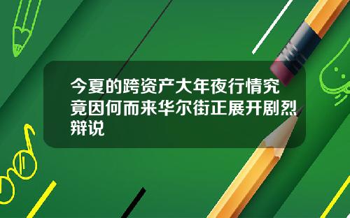 今夏的跨资产大年夜行情究竟因何而来华尔街正展开剧烈辩说