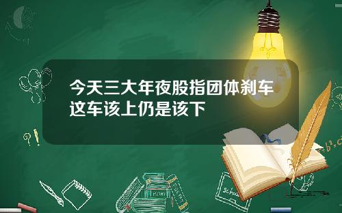 今天三大年夜股指团体刹车这车该上仍是该下
