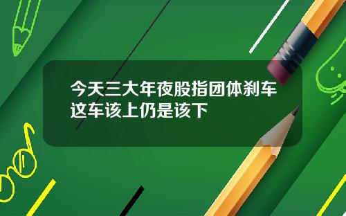 今天三大年夜股指团体刹车这车该上仍是该下