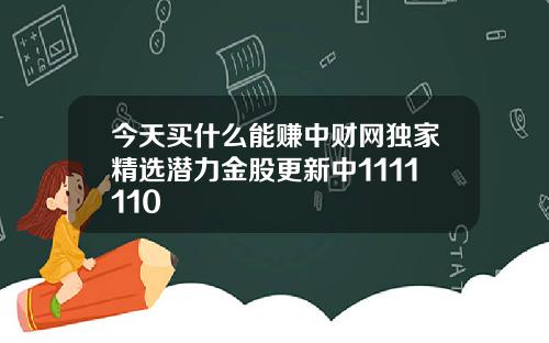 今天买什么能赚中财网独家精选潜力金股更新中1111110
