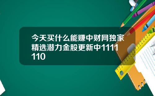 今天买什么能赚中财网独家精选潜力金股更新中1111110