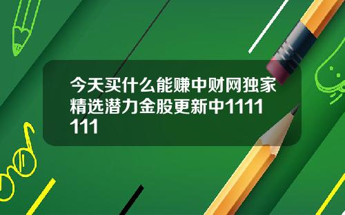 今天买什么能赚中财网独家精选潜力金股更新中1111111