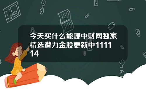今天买什么能赚中财网独家精选潜力金股更新中111114
