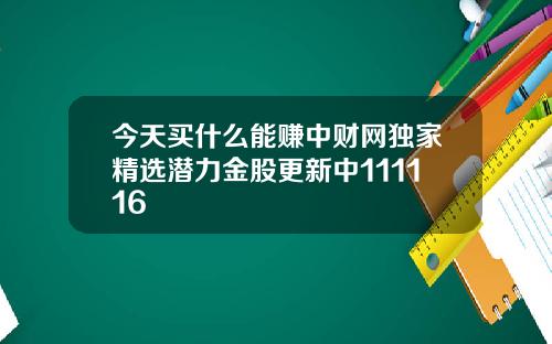 今天买什么能赚中财网独家精选潜力金股更新中111116