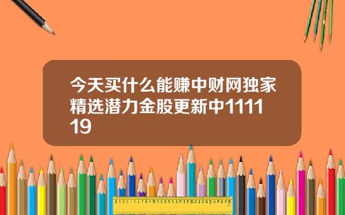 今天买什么能赚中财网独家精选潜力金股更新中111119