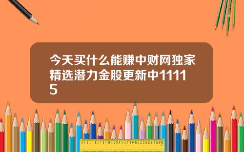 今天买什么能赚中财网独家精选潜力金股更新中11115