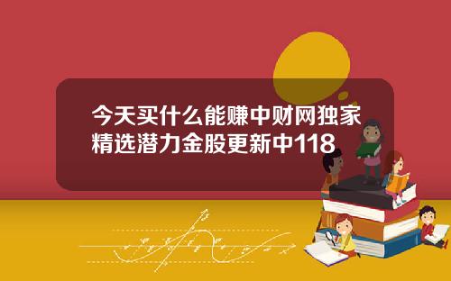 今天买什么能赚中财网独家精选潜力金股更新中118