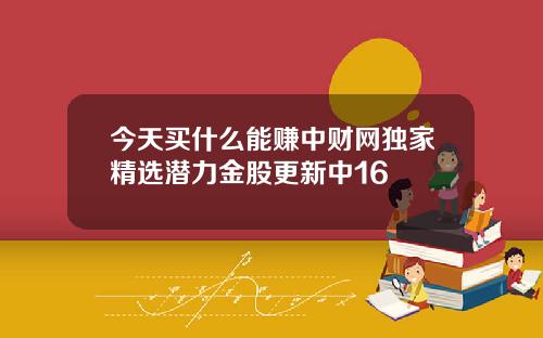 今天买什么能赚中财网独家精选潜力金股更新中16