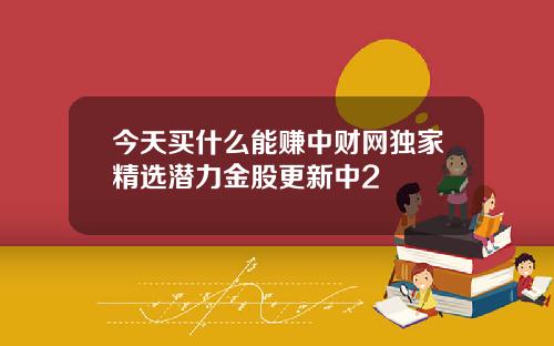 今天买什么能赚中财网独家精选潜力金股更新中2