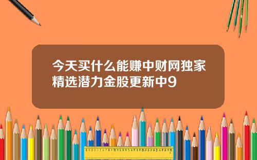 今天买什么能赚中财网独家精选潜力金股更新中9