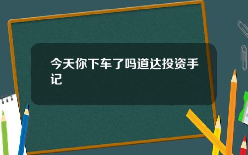 今天你下车了吗道达投资手记