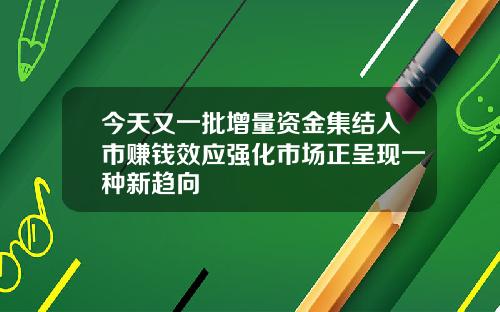 今天又一批增量资金集结入市赚钱效应强化市场正呈现一种新趋向