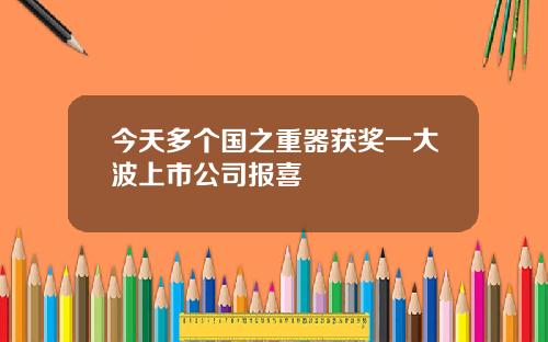 今天多个国之重器获奖一大波上市公司报喜