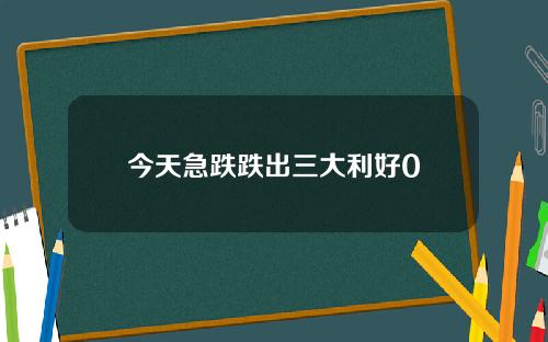 今天急跌跌出三大利好0