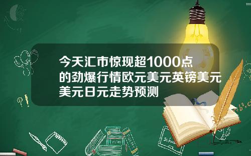 今天汇市惊现超1000点的劲爆行情欧元美元英镑美元美元日元走势预测