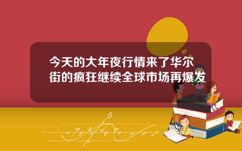今天的大年夜行情来了华尔街的疯狂继续全球市场再爆发
