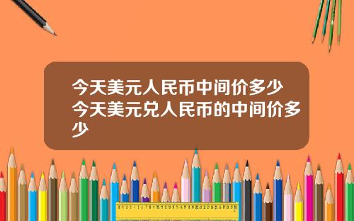 今天美元人民币中间价多少今天美元兑人民币的中间价多少