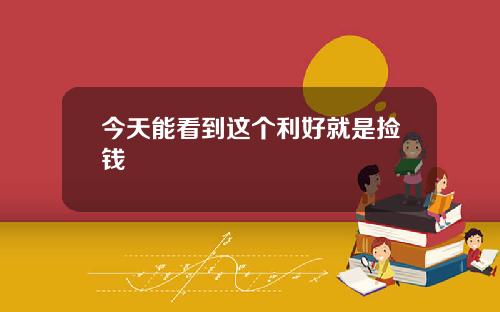 今天能看到这个利好就是捡钱