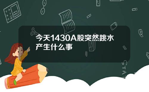 今天1430A股突然跳水产生什么事