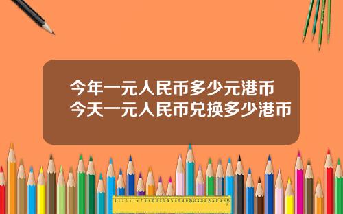 今年一元人民币多少元港币今天一元人民币兑换多少港币