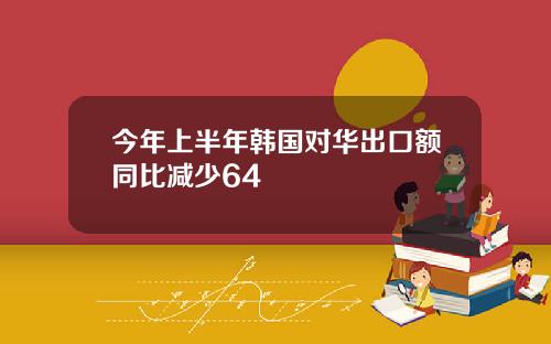 今年上半年韩国对华出口额同比减少64