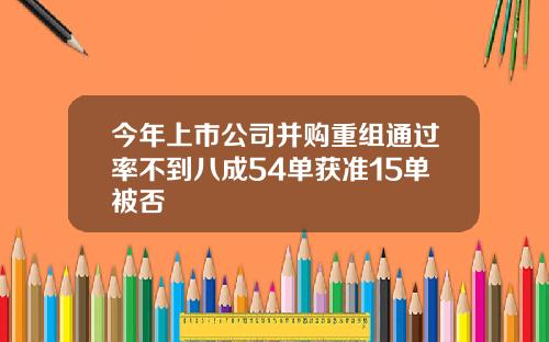 今年上市公司并购重组通过率不到八成54单获准15单被否