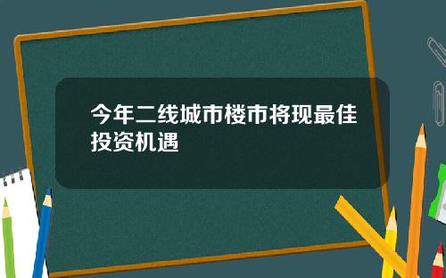 今年二线城市楼市将现最佳投资机遇