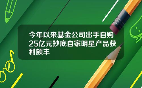 今年以来基金公司出手自购25亿元抄底自家明星产品获利颇丰
