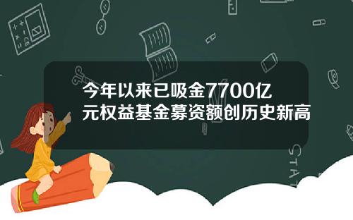 今年以来已吸金7700亿元权益基金募资额创历史新高