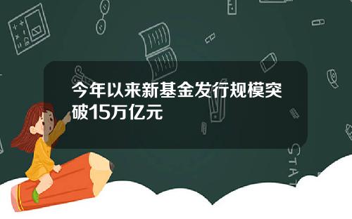 今年以来新基金发行规模突破15万亿元