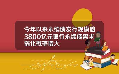 今年以来永续债发行规模逾3800亿元银行永续债需求弱化概率增大