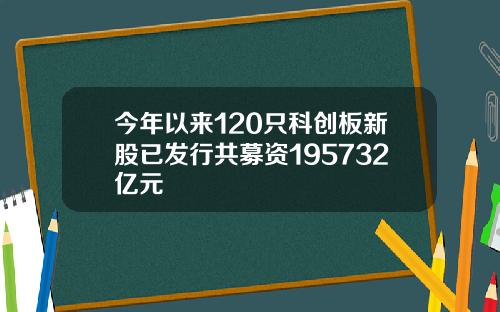 今年以来120只科创板新股已发行共募资195732亿元