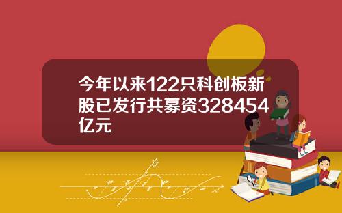 今年以来122只科创板新股已发行共募资328454亿元