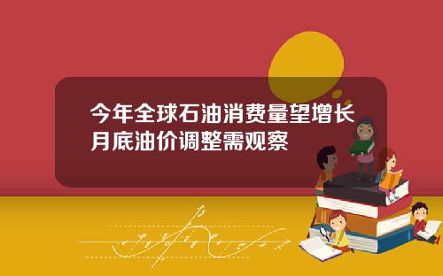 今年全球石油消费量望增长月底油价调整需观察