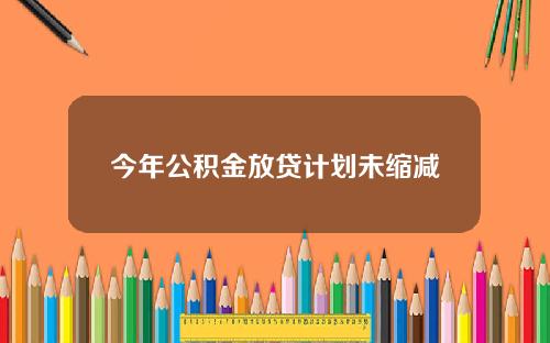 今年公积金放贷计划未缩减