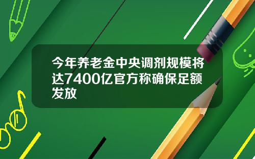 今年养老金中央调剂规模将达7400亿官方称确保足额发放