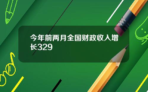 今年前两月全国财政收入增长329