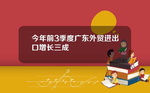 今年前3季度广东外贸进出口增长三成