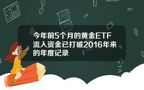 今年前5个月的黄金ETF流入资金已打破2016年来的年度记录