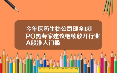 今年医药生物公司现全球IPO热专家建议继续放开行业A股准入门槛