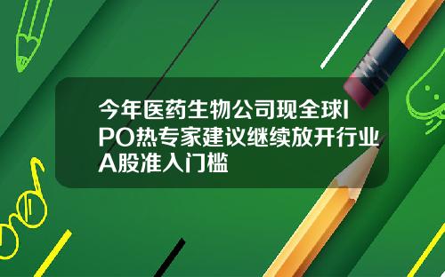 今年医药生物公司现全球IPO热专家建议继续放开行业A股准入门槛