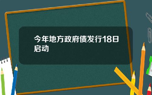 今年地方政府债发行18日启动