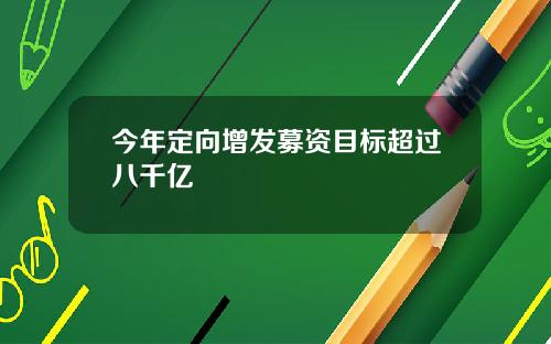 今年定向增发募资目标超过八千亿